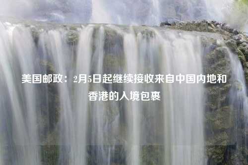 美国邮政：2月5日起继续接收来自中国内地和香港的入境包裹