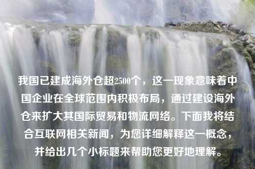 我国已建成海外仓超2500个，这一现象意味着中国企业在全球范围内积极布局，通过建设海外仓来扩大其国际贸易和物流网络。下面我将结合互联网相关新闻，为您详细解释这一概念，并给出几个小标题来帮助您更好地理解。