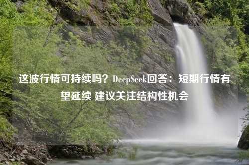 这波行情可持续吗？DeepSeek回答：短期行情有望延续 建议关注结构性机会