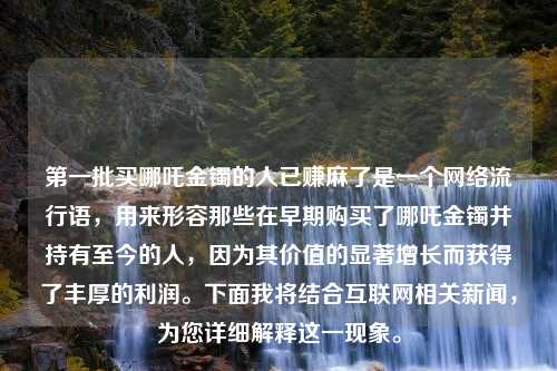 第一批买哪吒金镯的人已赚麻了是一个网络流行语，用来形容那些在早期购买了哪吒金镯并持有至今的人，因为其价值的显著增长而获得了丰厚的利润。下面我将结合互联网相关新闻，为您详细解释这一现象。