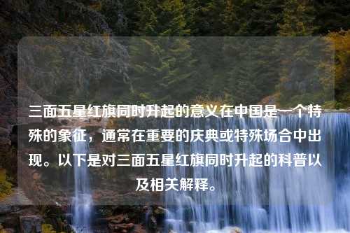 三面五星红旗同时升起的意义在中国是一个特殊的象征，通常在重要的庆典或特殊场合中出现。以下是对三面五星红旗同时升起的科普以及相关解释。