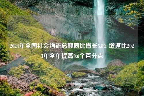 2024年全国社会物流总额同比增长5.8% 增速比2023年全年提高0.6个百分点