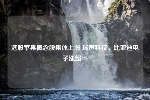 港股苹果概念股集体上涨 瑞声科技、比亚迪电子涨超8%