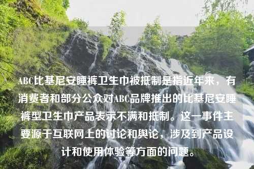 ABC比基尼安睡裤卫生巾被抵制是指近年来，有消费者和部分公众对ABC品牌推出的比基尼安睡裤型卫生巾产品表示不满和抵制。这一事件主要源于互联网上的讨论和舆论，涉及到产品设计和使用体验等方面的问题。