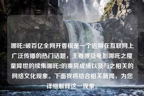 哪吒2破百亿全网开香槟是一个近期在互联网上广泛传播的热门话题，主要涉及电影哪吒之魔童降世的续集哪吒2的票房成绩以及与之相关的网络文化现象。下面我将结合相关新闻，为您详细解释这一现象。