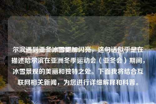 尔滨遇到亚冬冰雪更加闪亮，这句话似乎是在描述哈尔滨在亚洲冬季运动会（亚冬会）期间，冰雪景观的美丽和独特之处。下面我将结合互联网相关新闻，为您进行详细解释和科普。