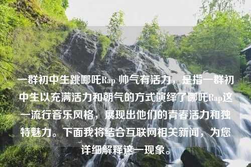 一群初中生跳哪吒Rap 帅气有活力，是指一群初中生以充满活力和朝气的方式演绎了哪吒Rap这一流行音乐风格，展现出他们的青春活力和独特魅力。下面我将结合互联网相关新闻，为您详细解释这一现象。