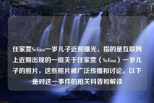 任家萱Selina一岁儿子近照曝光，指的是互联网上近期出现的一组关于任家萱（Selina）一岁儿子的照片，这些照片被广泛传播和讨论。以下是对这一事件的相关科普和解读