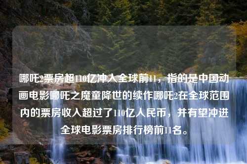 哪吒2票房超110亿冲入全球前11，指的是中国动画电影哪吒之魔童降世的续作哪吒2在全球范围内的票房收入超过了110亿人民币，并有望冲进全球电影票房排行榜前11名。