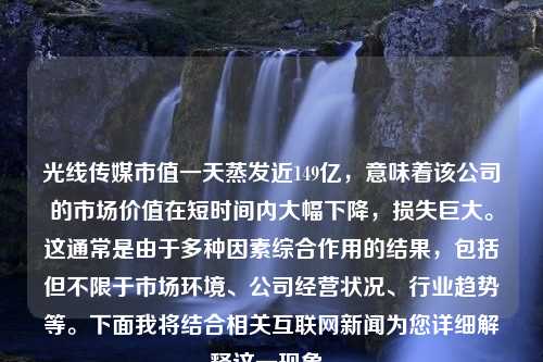 光线传媒市值一天蒸发近149亿，意味着该公司的市场价值在短时间内大幅下降，损失巨大。这通常是由于多种因素综合作用的结果，包括但不限于市场环境、公司经营状况、行业趋势等。下面我将结合相关互联网新闻为您详细解释这一现象。