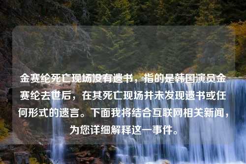 金赛纶死亡现场没有遗书，指的是韩国演员金赛纶去世后，在其死亡现场并未发现遗书或任何形式的遗言。下面我将结合互联网相关新闻，为您详细解释这一事件。