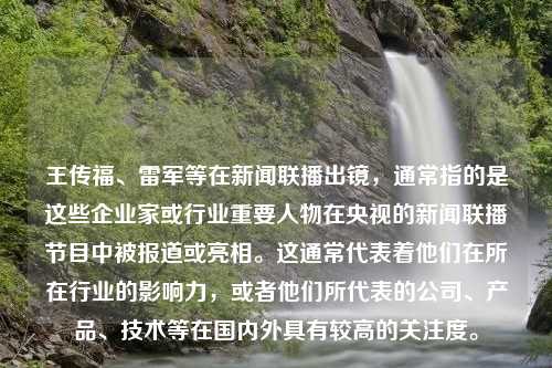 王传福、雷军等在新闻联播出镜，通常指的是这些企业家或行业重要人物在央视的新闻联播节目中被报道或亮相。这通常代表着他们在所在行业的影响力，或者他们所代表的公司、产品、技术等在国内外具有较高的关注度。