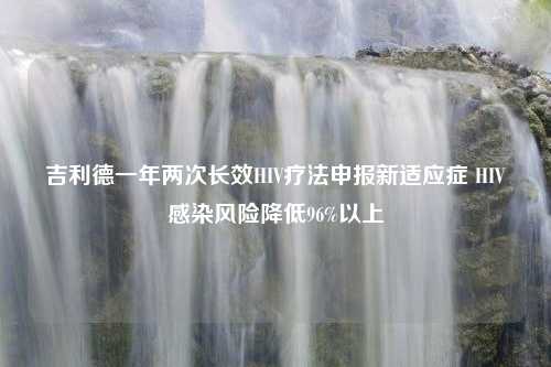 吉利德一年两次长效HIV疗法申报新适应症 HIV感染风险降低96%以上