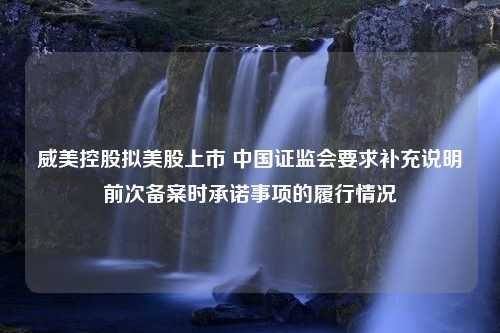 威美控股拟美股上市 中国证监会要求补充说明前次备案时承诺事项的履行情况