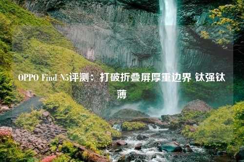 OPPO Find N5评测：打破折叠屏厚重边界 钛强钛薄