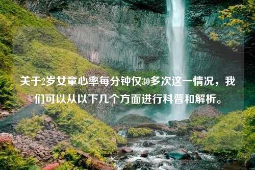 关于2岁女童心率每分钟仅30多次这一情况，我们可以从以下几个方面进行科普和解析。