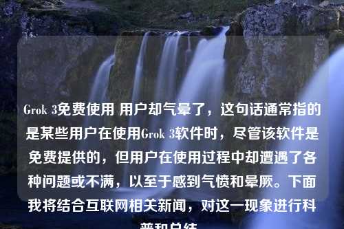 Grok 3免费使用 用户却气晕了，这句话通常指的是某些用户在使用Grok 3软件时，尽管该软件是免费提供的，但用户在使用过程中却遭遇了各种问题或不满，以至于感到气愤和晕厥。下面我将结合互联网相关新闻，对这一现象进行科普和总结。