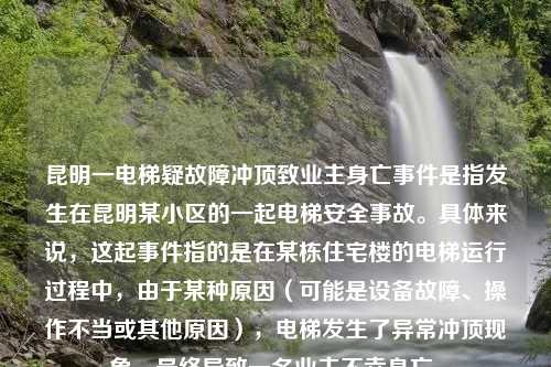 昆明一电梯疑故障冲顶致业主身亡事件是指发生在昆明某小区的一起电梯安全事故。具体来说，这起事件指的是在某栋住宅楼的电梯运行过程中，由于某种原因（可能是设备故障、操作不当或其他原因），电梯发生了异常冲顶现象，最终导致一名业主不幸身亡。