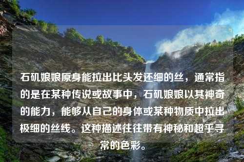 石矶娘娘原身能拉出比头发还细的丝，通常指的是在某种传说或故事中，石矶娘娘以其神奇的能力，能够从自己的身体或某种物质中拉出极细的丝线。这种描述往往带有神秘和超乎寻常的色彩。